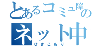 とあるコミュ障のネット中毒（ひきこもり）