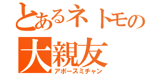 とあるネトモの大親友（アポースミチャン）