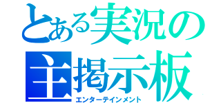 とある実況の主掲示板（エンターテインメント）