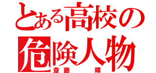 とある高校の危険人物（斎藤  輝）