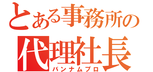 とある事務所の代理社長（バンナムプロ）