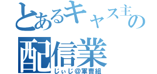 とあるキャス主の配信業（じぃじ＠軍曹組）