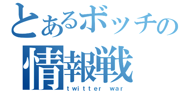 とあるボッチの情報戦（ｔｗｉｔｔｅｒ ｗａｒ）