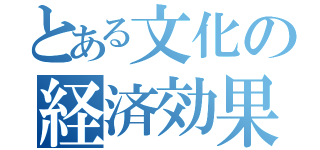 とある文化の経済効果（）