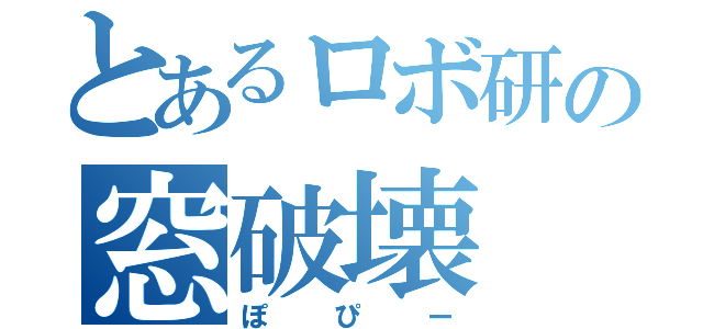 とあるロボ研の窓破壊（ぽぴー）