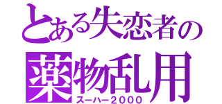 とある失恋者の薬物乱用（スーハー２０００）