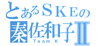 とあるＳＫＥの秦佐和子Ⅱ（ Ｔｅａｍ Ｋ）