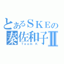 とあるＳＫＥの秦佐和子Ⅱ（ Ｔｅａｍ Ｋ）