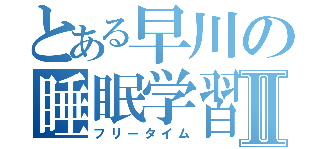 とある早川の睡眠学習Ⅱ（フリータイム）