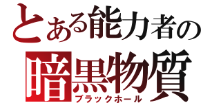 とある能力者の暗黒物質（ブラックホール）