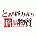 とある能力者の暗黒物質（ブラックホール）