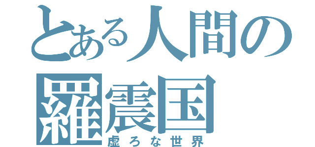 とある人間の羅震国（虚ろな世界）