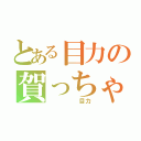 とある目力の賀っちゃん（　　　　　目力）