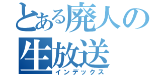 とある廃人の生放送（インデックス）