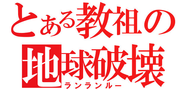 とある教祖の地球破壊（ランランルー）