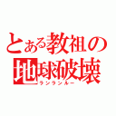 とある教祖の地球破壊（ランランルー）