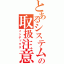 とあるシステムの取扱注意（インデックス）