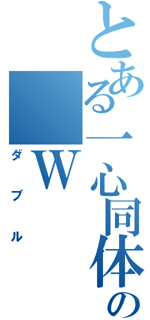 とある一心同体の　Ｗ　（ダブル）