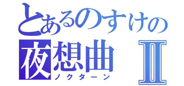 とあるのすけの夜想曲Ⅱ（ノクターン）