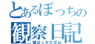 とあるぼっちの観察日記（嘘ばっかだぜｗ）