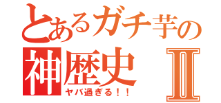 とあるガチ芋の神歴史Ⅱ（ヤバ過ぎる！！）