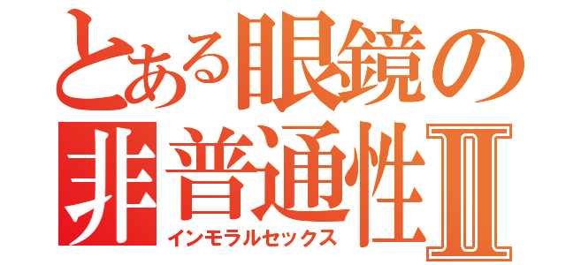 とある眼鏡の非普通性交Ⅱ（インモラルセックス）