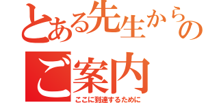 とある先生からのご案内（ここに到達するために）