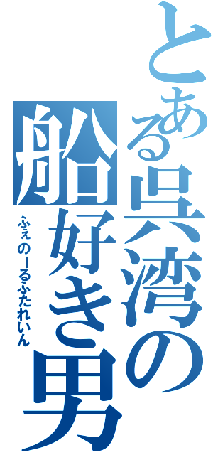 とある呉湾の船好き男（ふぇのーるふたれいん）