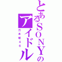 とあるＳＯＮＹのアイドル（乃木坂４６）