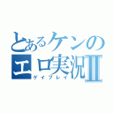 とあるケンのエロ実況Ⅱ（ゲイプレイ）