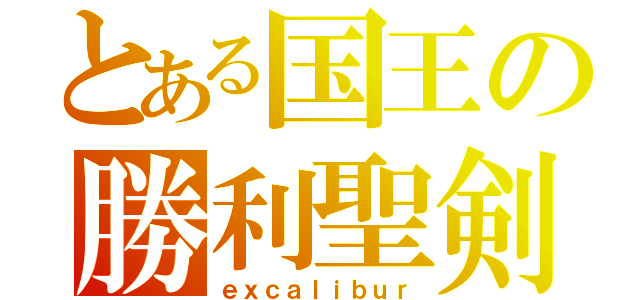 とある国王の勝利聖剣（ｅｘｃａｌｉｂｕｒ）