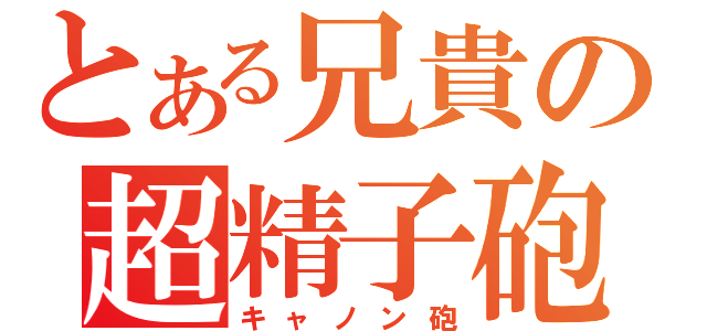 とある兄貴の超精子砲（キャノン砲）