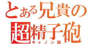 とある兄貴の超精子砲（キャノン砲）