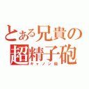 とある兄貴の超精子砲（キャノン砲）