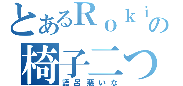 とあるＲｏｋｉｎａの椅子二つ（語呂悪いな）