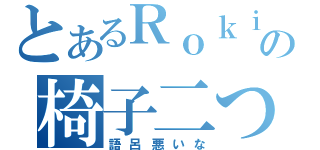 とあるＲｏｋｉｎａの椅子二つ（語呂悪いな）