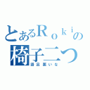 とあるＲｏｋｉｎａの椅子二つ（語呂悪いな）