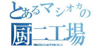とあるマシオカの厨二工場（夜食の代わりに女の子を食べました）