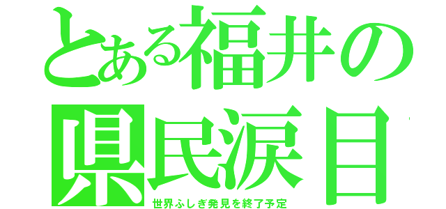 とある福井の県民涙目（世界ふしぎ発見を終了予定）