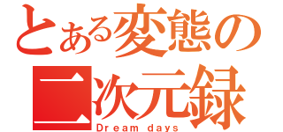 とある変態の二次元録（Ｄｒｅａｍ ｄａｙｓ）