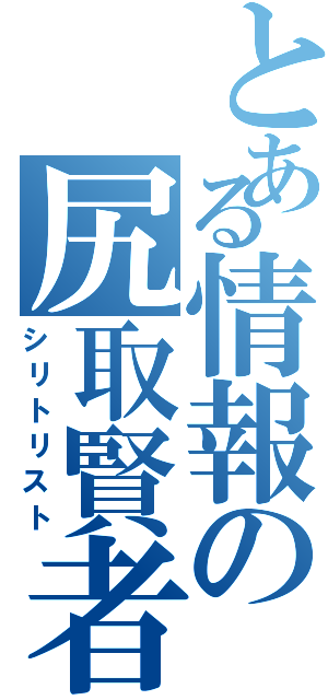 とある情報の尻取賢者（シリトリスト）