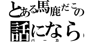 とある馬鹿だこいつの話にならん（バーカ）