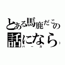 とある馬鹿だこいつの話にならん（バーカ）