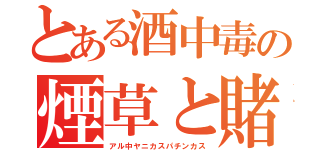 とある酒中毒の煙草と賭博（アル中ヤニカスパチンカス）