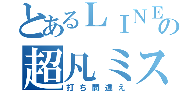 とあるＬＩＮＥの超凡ミス（打ち間違え）