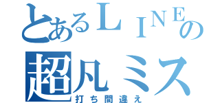 とあるＬＩＮＥの超凡ミス（打ち間違え）