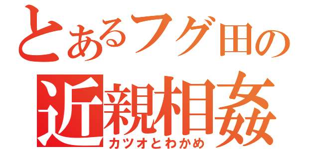 とあるフグ田の近親相姦（カツオとわかめ）