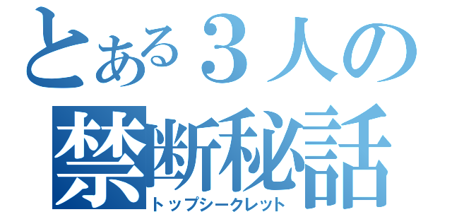 とある３人の禁断秘話（トップシークレット）