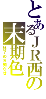 とあるＪＲ西の末期色（終了のお知らせ）