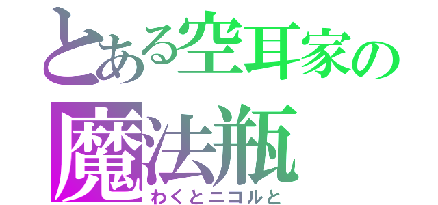 とある空耳家の魔法瓶（わくとニコルと）